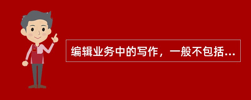 编辑业务中的写作，一般不包括（　　）。