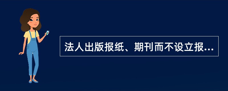法人出版报纸、期刊而不设立报社、期刊社的，其设立的报纸编辑部、期刊编辑部视为（　　）。