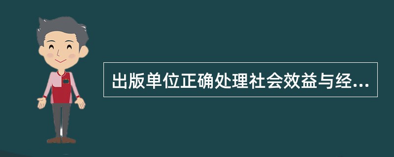 出版单位正确处理社会效益与经济效益关系的具体做法包括（　　）等。