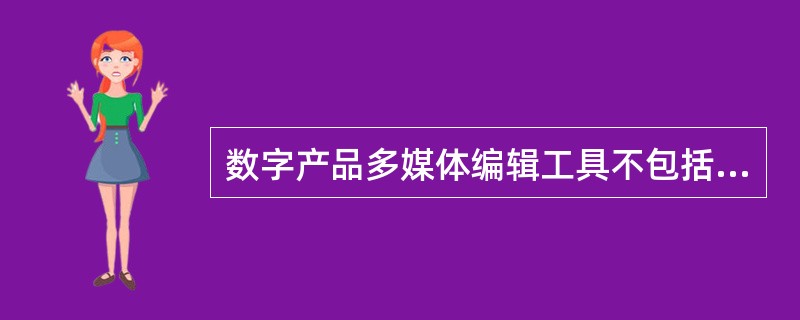 数字产品多媒体编辑工具不包括（　　）。