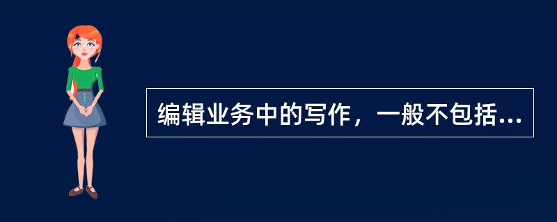 编辑业务中的写作，一般不包括（　　）。