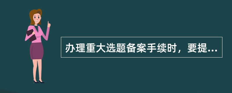 办理重大选题备案手续时，要提交（　　）等。