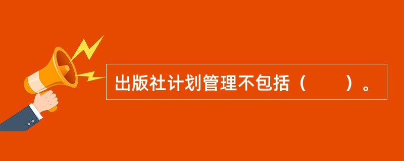 出版社计划管理不包括（　　）。