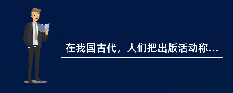 在我国古代，人们把出版活动称为（　）。</p>