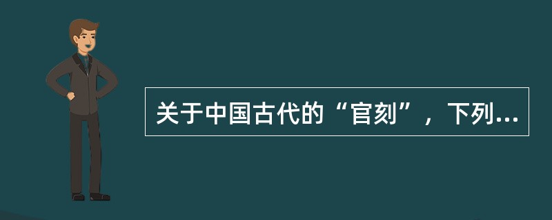 关于中国古代的“官刻”，下列说法中正确的有（　　）。