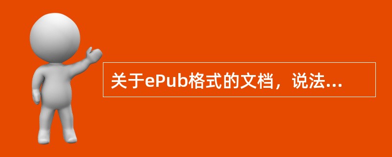 关于ePub格式的文档，说法错误的是（　　）。 