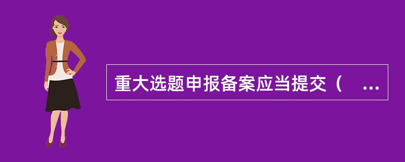 重大选题申报备案应当提交（　　）等。