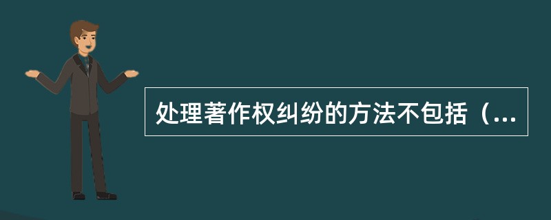 处理著作权纠纷的方法不包括（　　）。