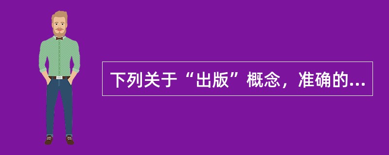 下列关于“出版”概念，准确的表述是（　）。</p>