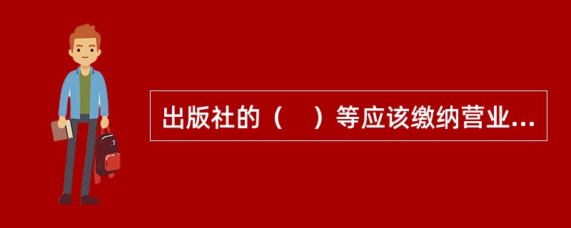 出版社的（　）等应该缴纳营业税。</p>