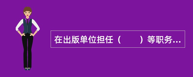 在出版单位担任（　　）等职务的人员，必须具有中级或中级以上出版专业职业资格并履行登记、注册手续。