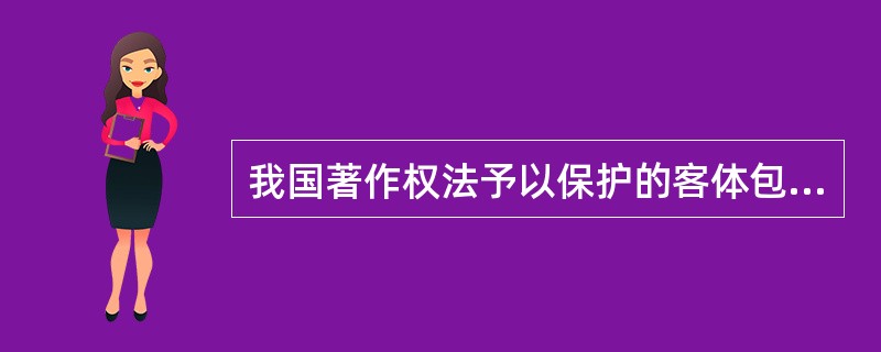 我国著作权法予以保护的客体包括（　　）等。