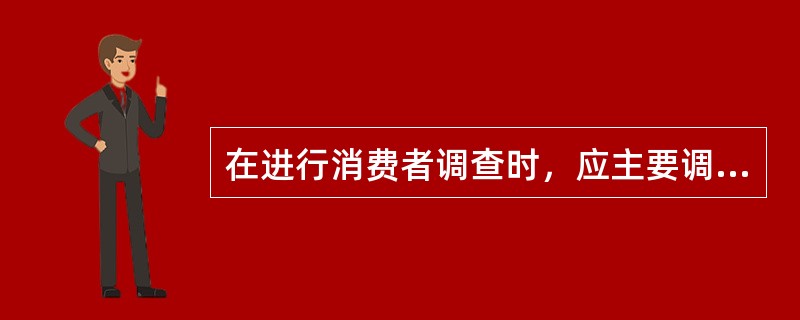 在进行消费者调查时，应主要调查（　　）等方面。