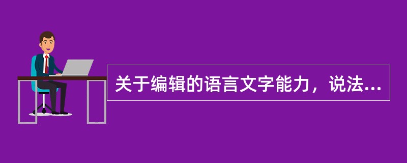 关于编辑的语言文字能力，说法错误的是（　　）。