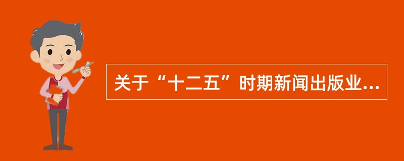 关于“十二五”时期新闻出版业发展总体目标的说法，错误的是（　　）。[2011年真题]