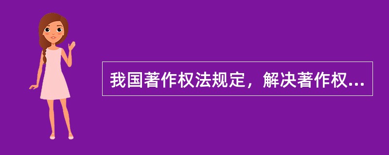 我国著作权法规定，解决著作权纠纷可采用（　　）等方法。[2012年真题]