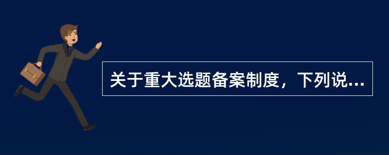 关于重大选题备案制度，下列说法正确的是（　）。</p>