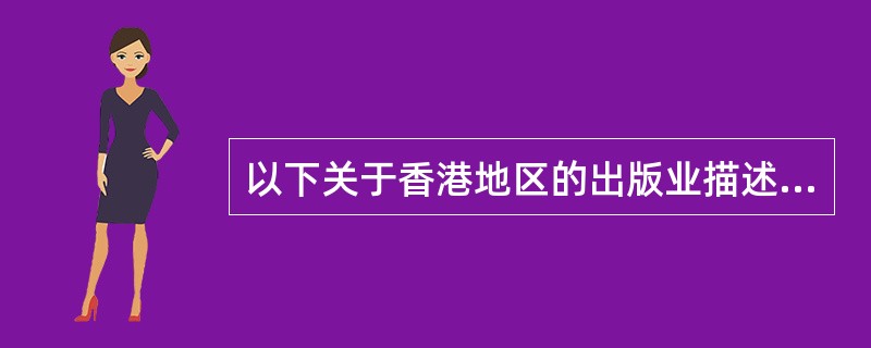 以下关于香港地区的出版业描述不正确的是（　）。</p>