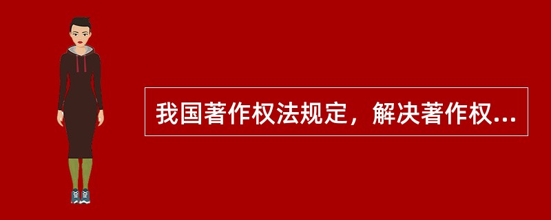 我国著作权法规定，解决著作权纠纷可采用（　　）等方法。