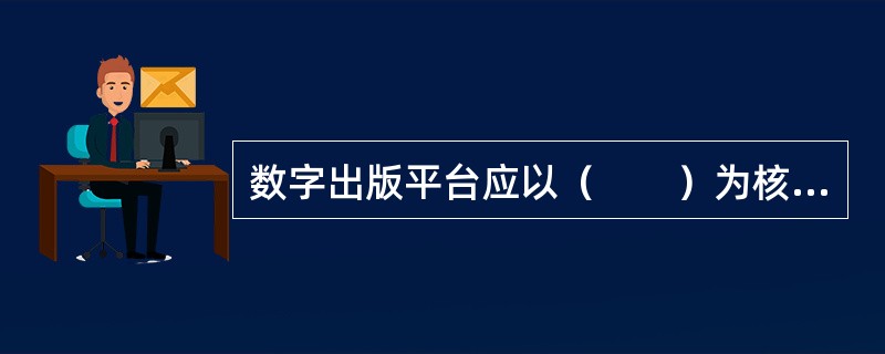 数字出版平台应以（　　）为核心，以产品制作和应用为目标，构建完整的数字出版流程。