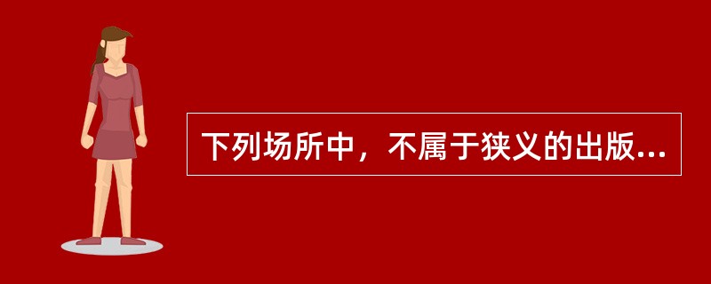 下列场所中，不属于狭义的出版物市场组成部分的是（　　）。[2011年真题]