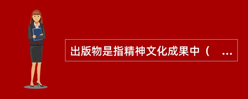 出版物是指精神文化成果中（　　）、复制在一定的物质载体上、通过发行在社会上传播的作品。
