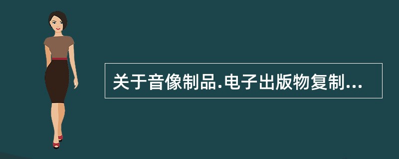 关于音像制品.电子出版物复制的规定，下列对出版单位的规定说法正确的是（　）。</p>