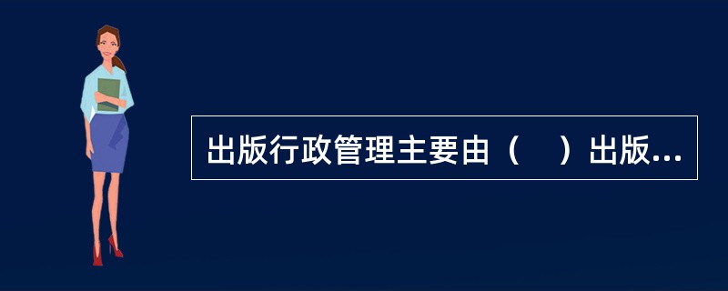 出版行政管理主要由（　）出版行政主管部门负责实施。</p>