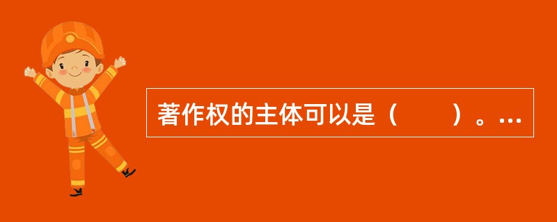 著作权的主体可以是（　　）。[2003年真题]