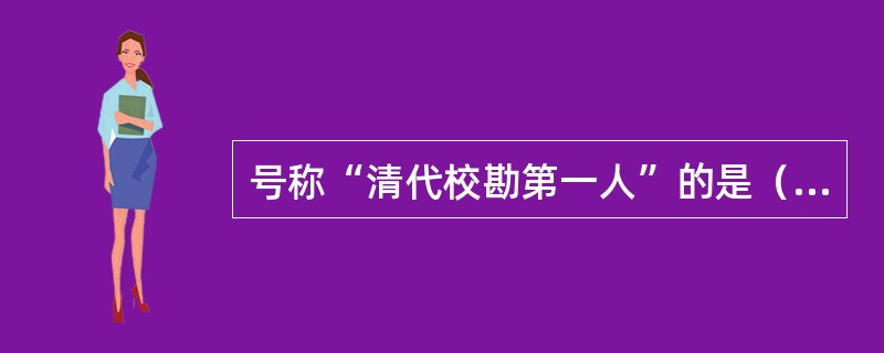 号称“清代校勘第一人”的是（　　）。[2005年中级真题]