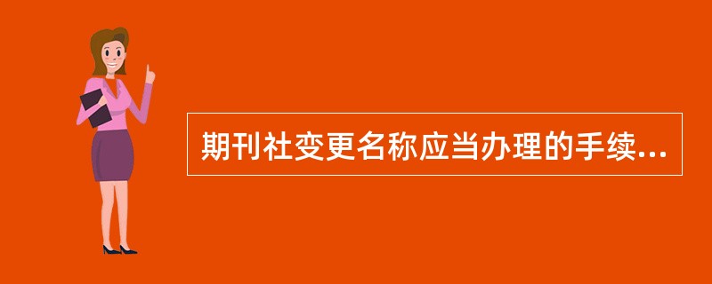 期刊社变更名称应当办理的手续有（　　）等。[2014年真题]