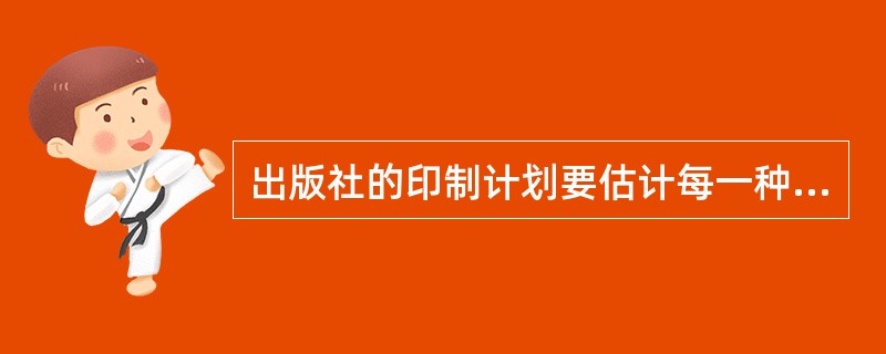 出版社的印制计划要估计每一种书的（　　）。[2005年真题]