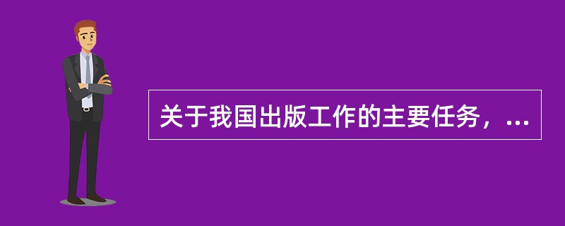 关于我国出版工作的主要任务，说法错误的是（　　）。