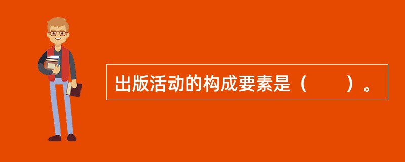 出版活动的构成要素是（　　）。