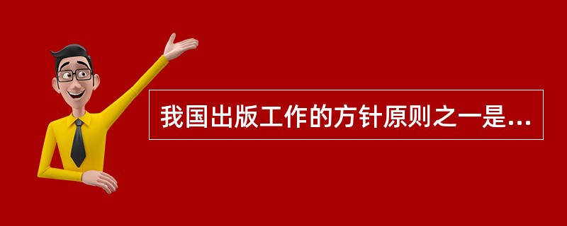我国出版工作的方针原则之一是（　　）。