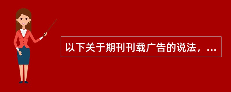 以下关于期刊刊载广告的说法，正确的是（　　）。