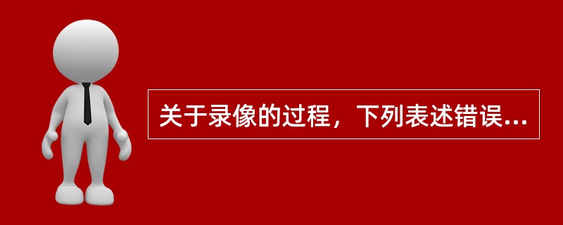 关于录像的过程，下列表述错误的是（　　）。