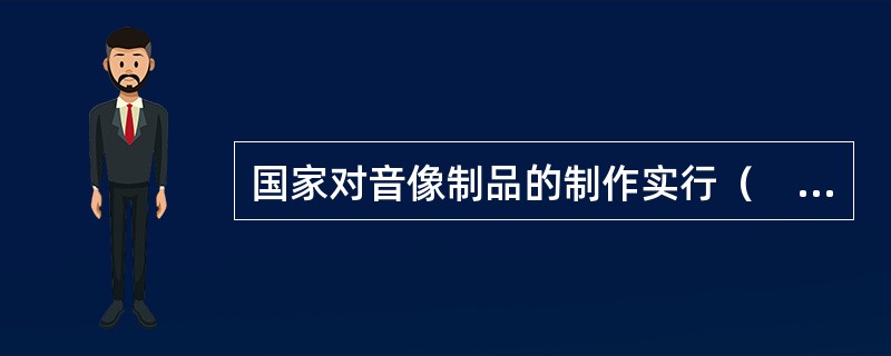 国家对音像制品的制作实行（　）制度。