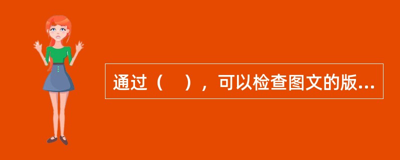 通过（　），可以检查图文的版式规格是否正确，图文内容是否还有差错。