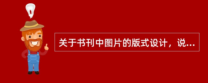 关于书刊中图片的版式设计，说法正确的有（　）。