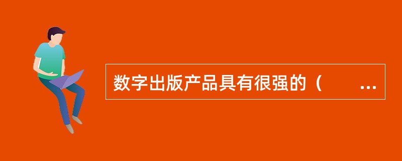 数字出版产品具有很强的（　　）特征。