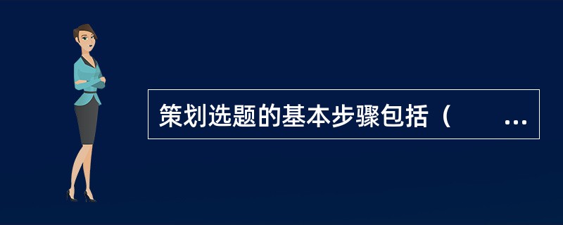 策划选题的基本步骤包括（　　）等。