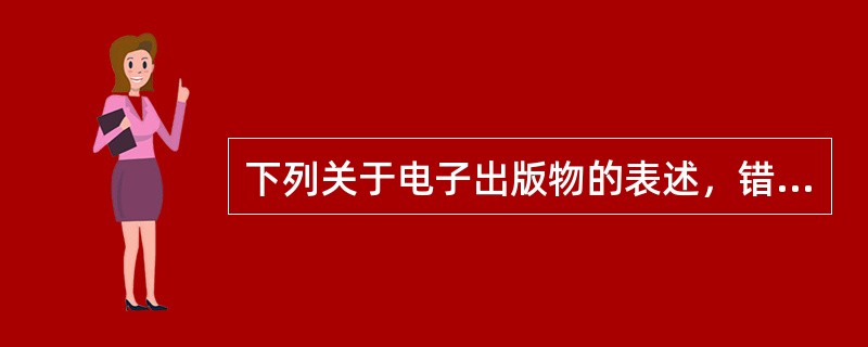 下列关于电子出版物的表述，错误的是（　　）。[2006年初级真题]