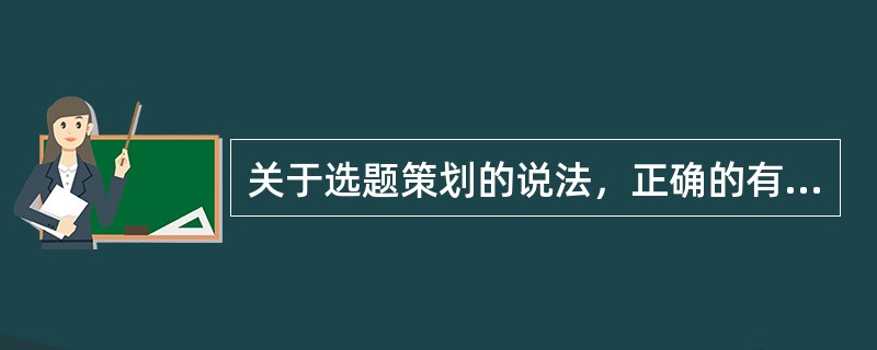 关于选题策划的说法，正确的有（　　）。