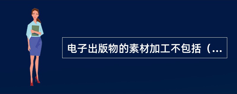 电子出版物的素材加工不包括（　　）。