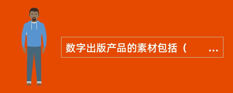 数字出版产品的素材包括（　　）等。