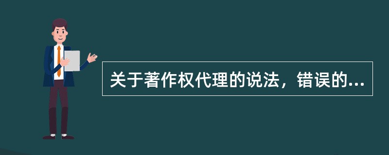 关于著作权代理的说法，错误的是（　　）。