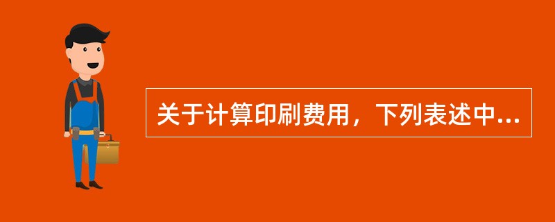 关于计算印刷费用，下列表述中正确的是（　　）。[2009年真题]