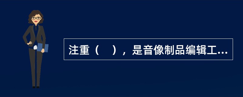 注重（　），是音像制品编辑工作区别于其他出版物编辑工作的重要特征。