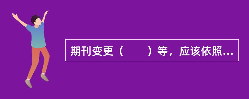 期刊变更（　　）等，应该依照有关创办期刊的规定办理审批、登记手续。